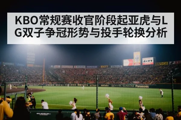 KBO常规赛收官阶段起亚虎与LG双子争冠形势与投手轮换分析