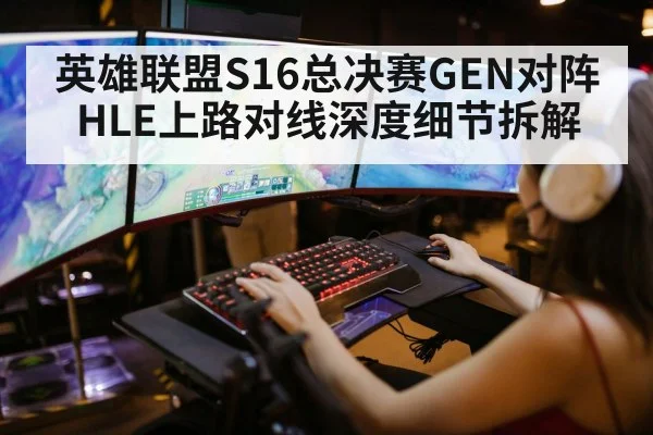 英雄联盟S16总决赛GEN对阵HLE上路对线深度细节拆解