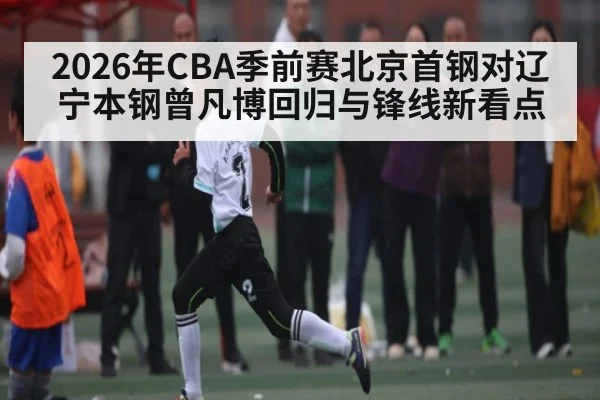 2026年CBA季前赛北京首钢对辽宁本钢曾凡博回归与锋线新看点
