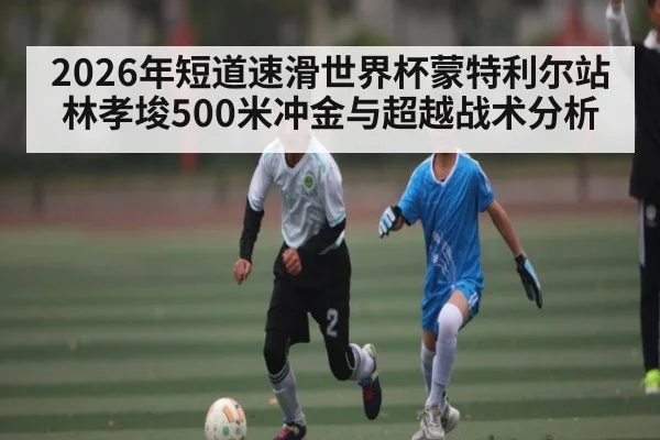 2026年短道速滑世界杯蒙特利尔站林孝埈500米冲金与超越战术分析