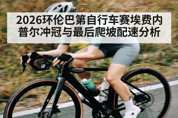 2026环伦巴第自行车赛埃费内普尔冲冠与最后爬坡配速分析