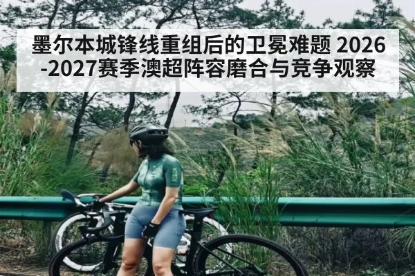 墨尔本城锋线重组后的卫冕难题 2026-2027赛季澳超阵容磨合与竞争观察